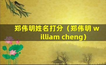 郑伟明姓名打分（郑伟明 william cheng）